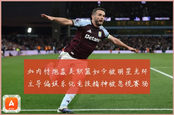 加内特炮轰美职篮如今被明星光环主导偏娱乐化竞技精神被忽视赛场复盘-深度解析