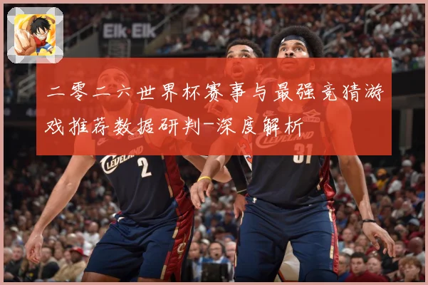 二零二六世界杯赛事与最强竞猜游戏推荐数据研判-深度解析
