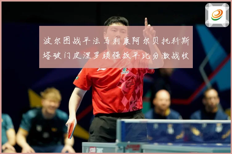 波尔图战平法马利康阿尔贝托科斯塔破门皮涅罗顽强扳平比分激战收专题观察-深度解析