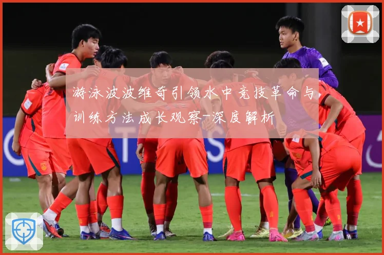 游泳波波维奇引领水中竞技革命与训练方法成长观察-深度解析