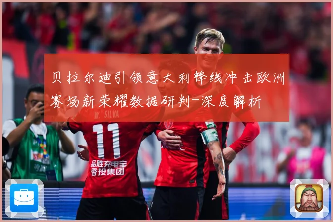 贝拉尔迪引领意大利锋线冲击欧洲赛场新荣耀数据研判-深度解析