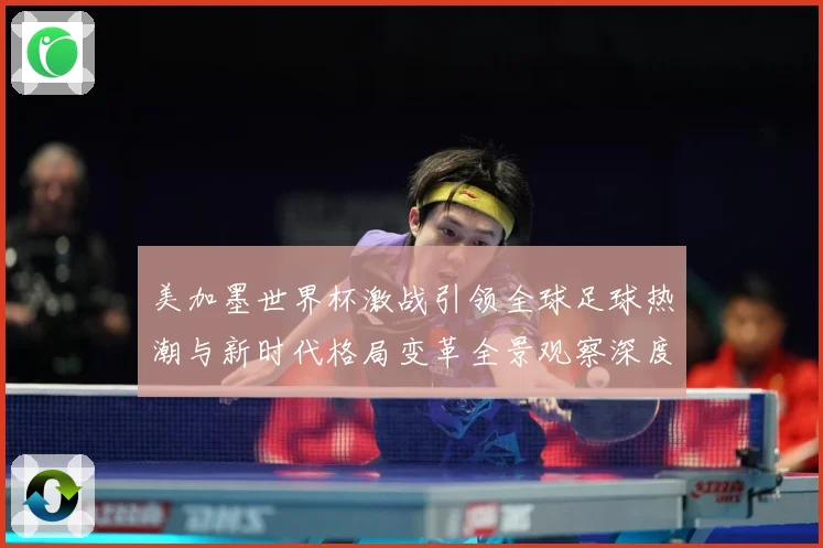 美加墨世界杯激战引领全球足球热潮与新时代格局变革全景观察深度数据研判-深度解析