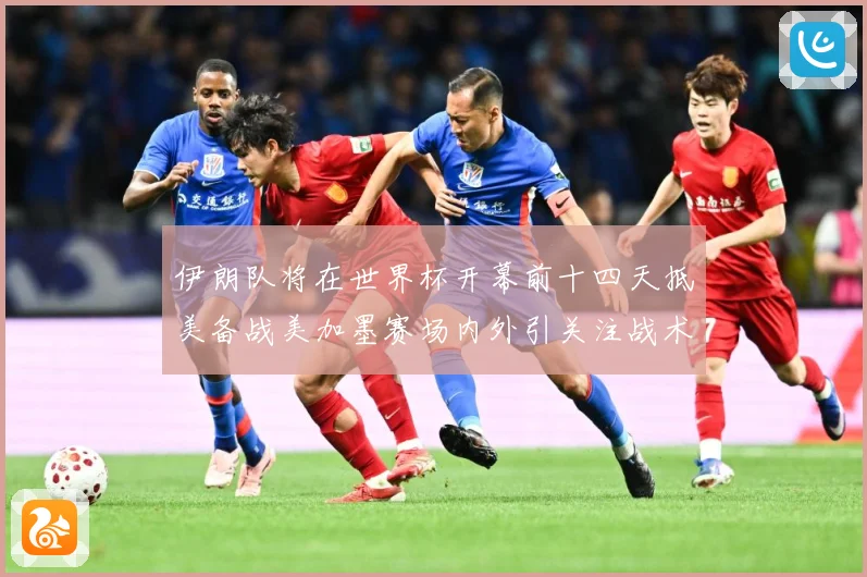 伊朗队将在世界杯开幕前十四天抵美备战美加墨赛场内外引关注战术观察-深度解析