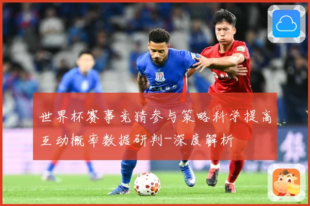 世界杯赛事竞猜参与策略科学提高互动概率数据研判-深度解析