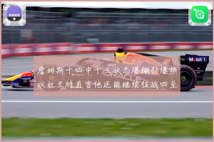 詹姆斯十四中十三状态爆棚引爆热议杜兰特直言他还能继续征战四至赛场复盘-深度解析
