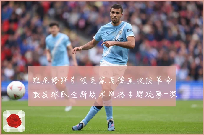 维尼修斯引领皇家马德里攻防革命激发球队全新战术风格专题观察-深度解析