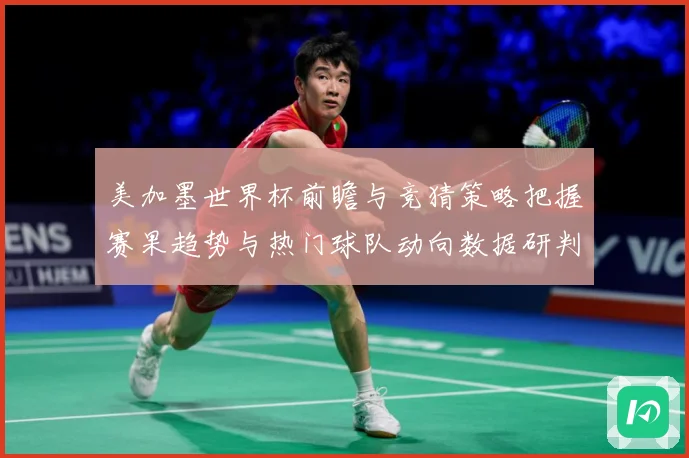美加墨世界杯前瞻与竞猜策略把握赛果趋势与热门球队动向数据研判-深度解析