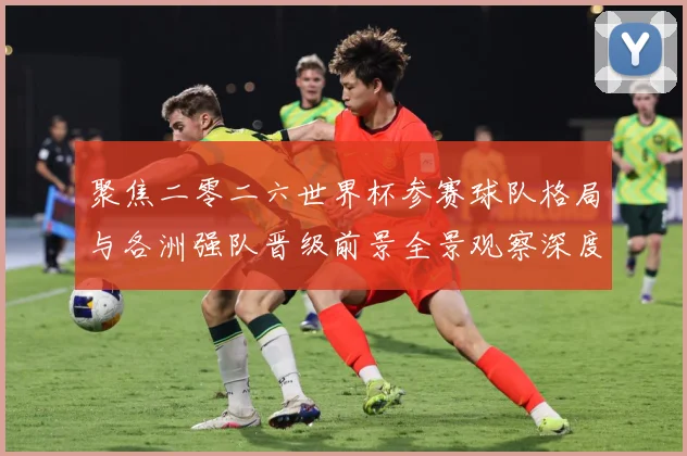 聚焦二零二六世界杯参赛球队格局与各洲强队晋级前景全景观察深度数据研判-深度解析