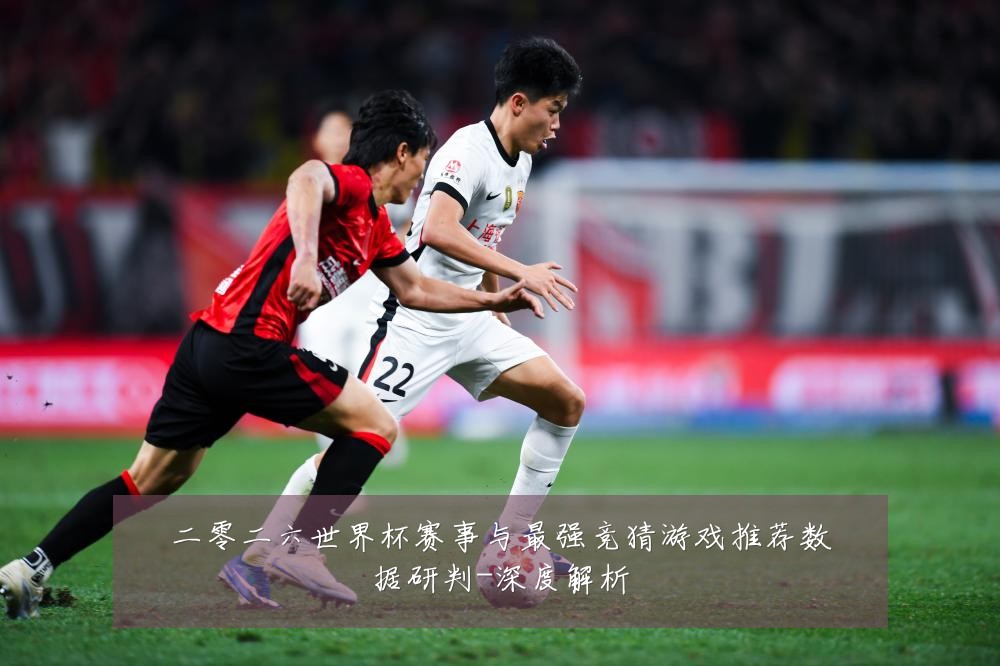 二零二六世界杯赛事与最强竞猜游戏推荐数据研判-深度解析
