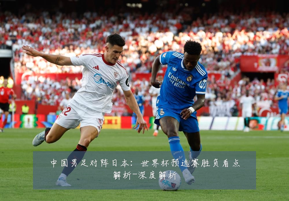 中国男足对阵日本:世界杯预选赛胜负看点解析-深度解析