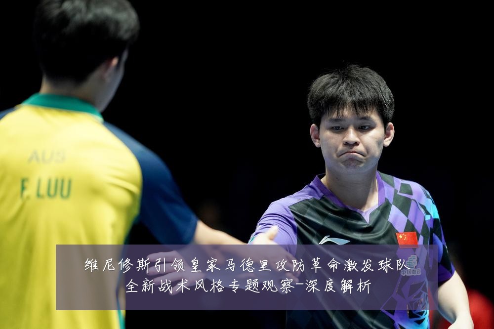 维尼修斯引领皇家马德里攻防革命激发球队全新战术风格专题观察-深度解析