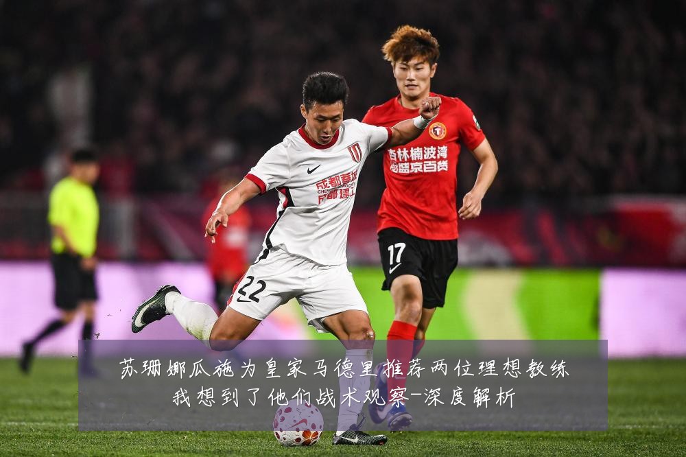 苏珊娜瓜施为皇家马德里推荐两位理想教练我想到了他们战术观察-深度解析