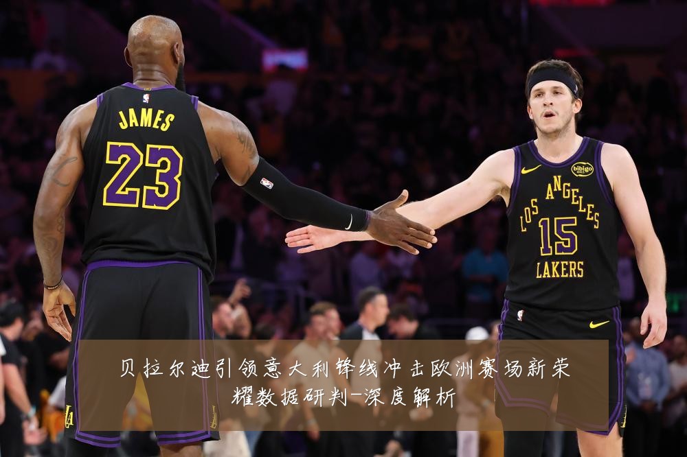 贝拉尔迪引领意大利锋线冲击欧洲赛场新荣耀数据研判-深度解析